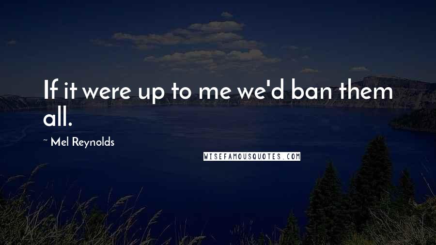 Mel Reynolds Quotes: If it were up to me we'd ban them all.