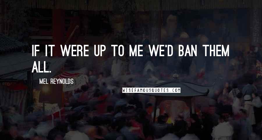 Mel Reynolds Quotes: If it were up to me we'd ban them all.