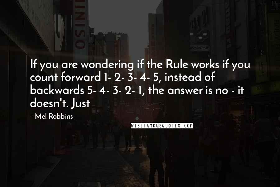 Mel Robbins Quotes: If you are wondering if the Rule works if you count forward 1- 2- 3- 4- 5, instead of backwards 5- 4- 3- 2- 1, the answer is no - it doesn't. Just