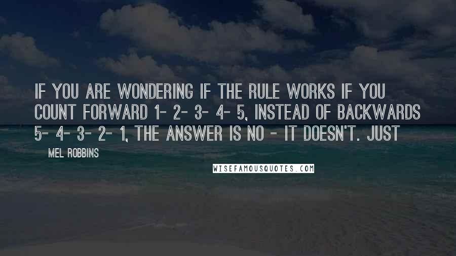 Mel Robbins Quotes: If you are wondering if the Rule works if you count forward 1- 2- 3- 4- 5, instead of backwards 5- 4- 3- 2- 1, the answer is no - it doesn't. Just