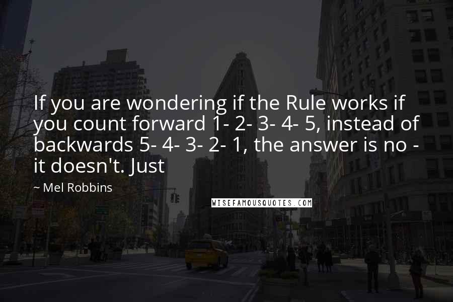 Mel Robbins Quotes: If you are wondering if the Rule works if you count forward 1- 2- 3- 4- 5, instead of backwards 5- 4- 3- 2- 1, the answer is no - it doesn't. Just