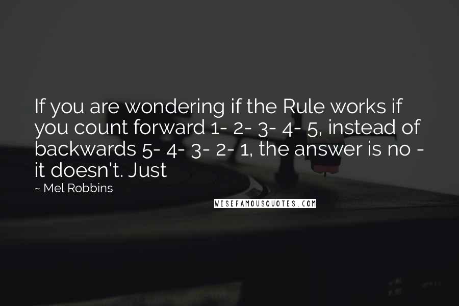 Mel Robbins Quotes: If you are wondering if the Rule works if you count forward 1- 2- 3- 4- 5, instead of backwards 5- 4- 3- 2- 1, the answer is no - it doesn't. Just