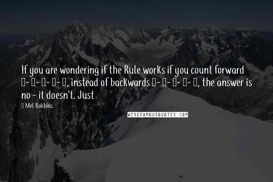 Mel Robbins Quotes: If you are wondering if the Rule works if you count forward 1- 2- 3- 4- 5, instead of backwards 5- 4- 3- 2- 1, the answer is no - it doesn't. Just