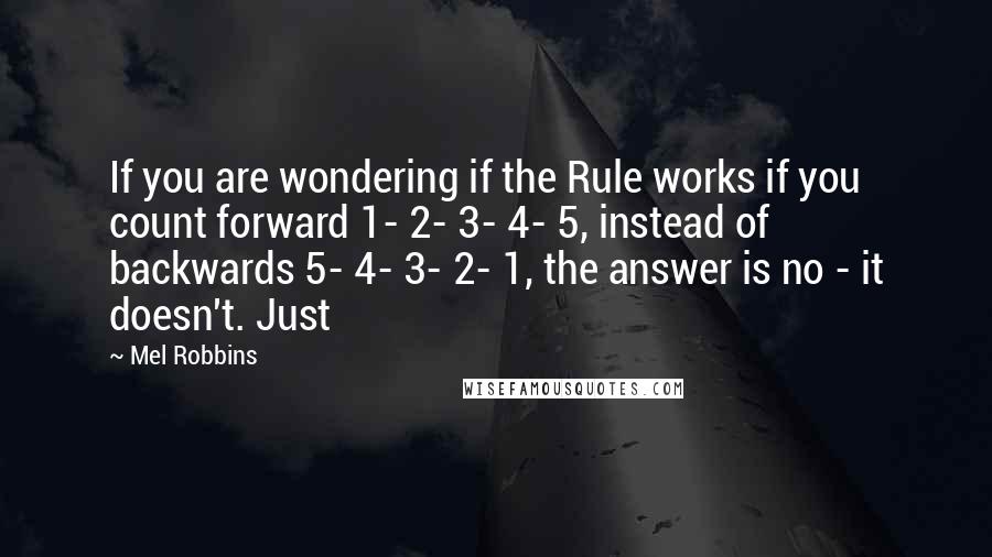 Mel Robbins Quotes: If you are wondering if the Rule works if you count forward 1- 2- 3- 4- 5, instead of backwards 5- 4- 3- 2- 1, the answer is no - it doesn't. Just