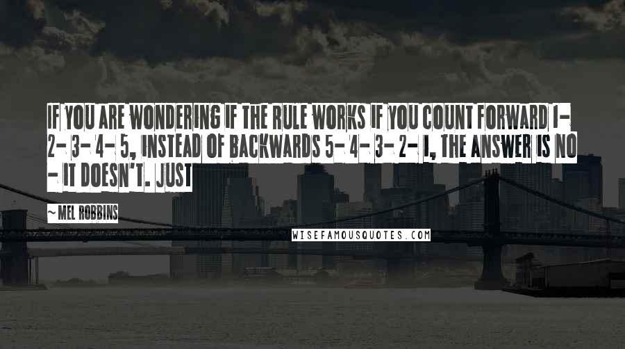 Mel Robbins Quotes: If you are wondering if the Rule works if you count forward 1- 2- 3- 4- 5, instead of backwards 5- 4- 3- 2- 1, the answer is no - it doesn't. Just