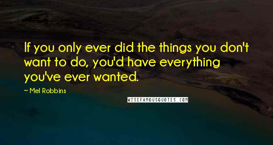 Mel Robbins Quotes: If you only ever did the things you don't want to do, you'd have everything you've ever wanted.