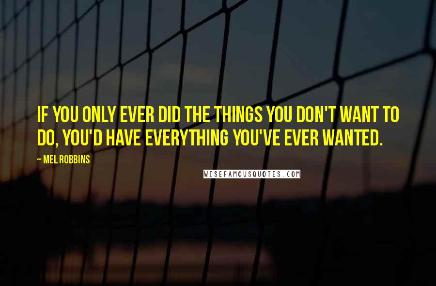 Mel Robbins Quotes: If you only ever did the things you don't want to do, you'd have everything you've ever wanted.