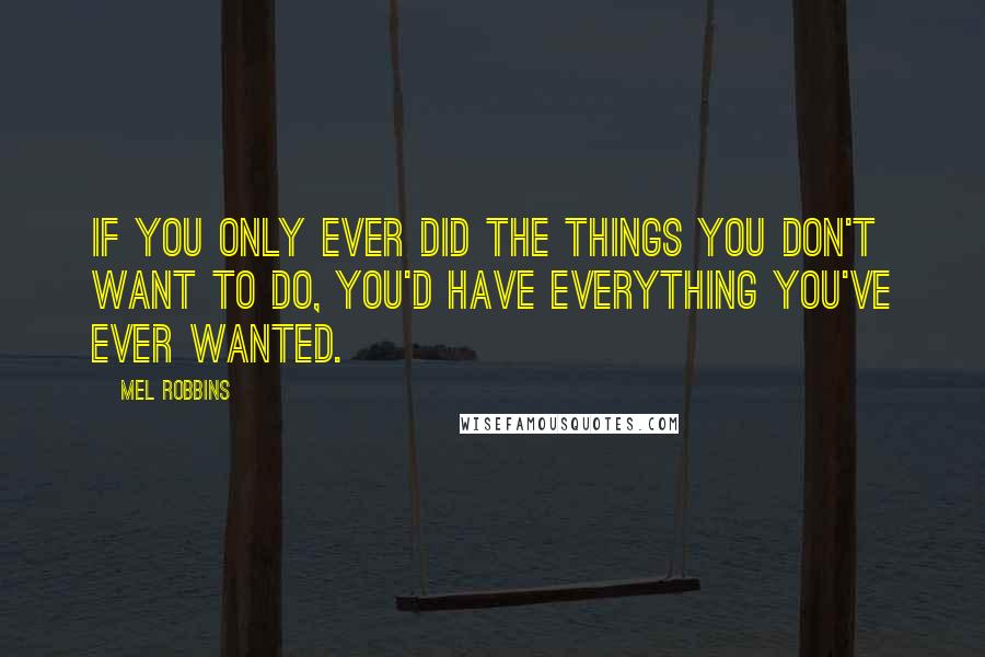 Mel Robbins Quotes: If you only ever did the things you don't want to do, you'd have everything you've ever wanted.