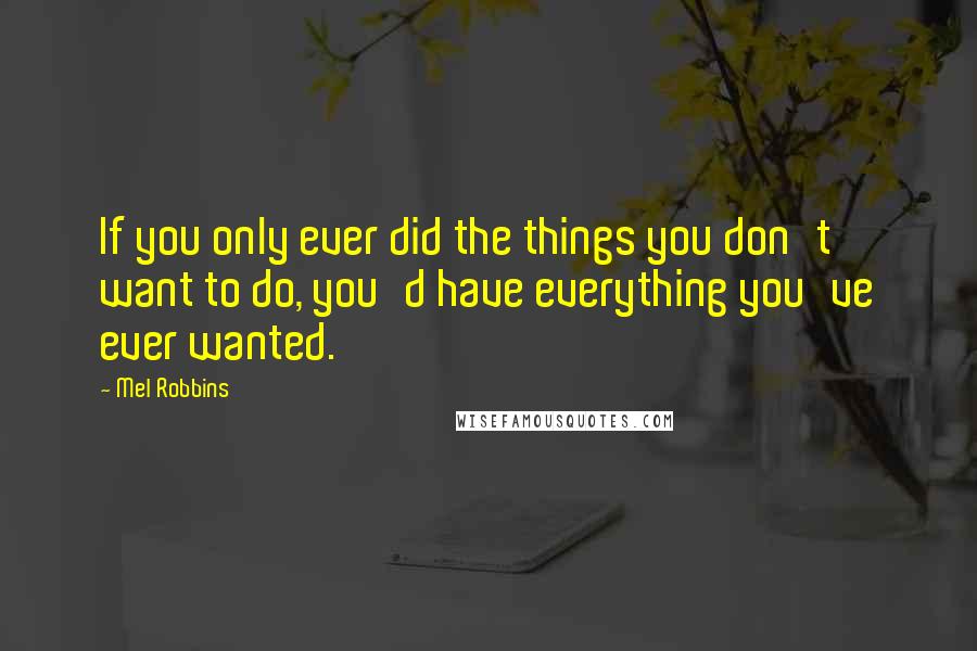 Mel Robbins Quotes: If you only ever did the things you don't want to do, you'd have everything you've ever wanted.