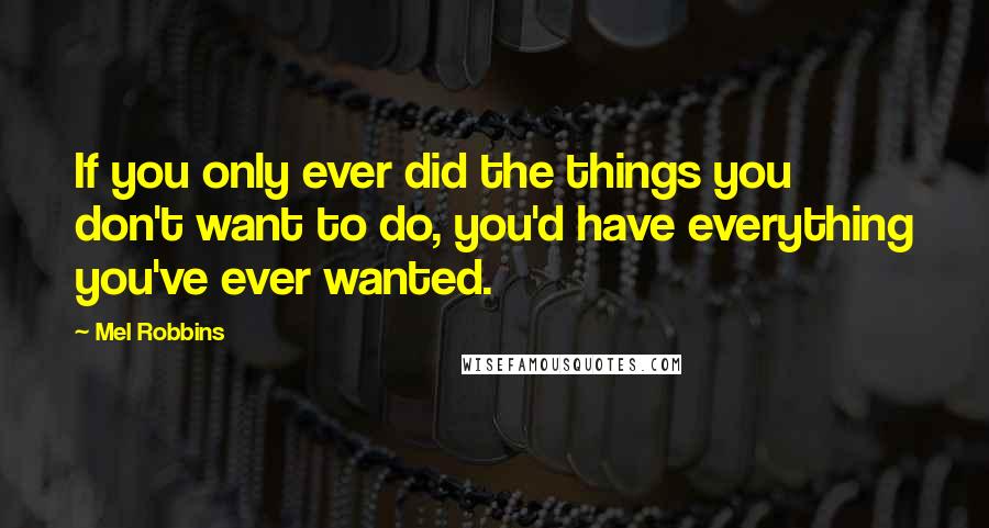 Mel Robbins Quotes: If you only ever did the things you don't want to do, you'd have everything you've ever wanted.