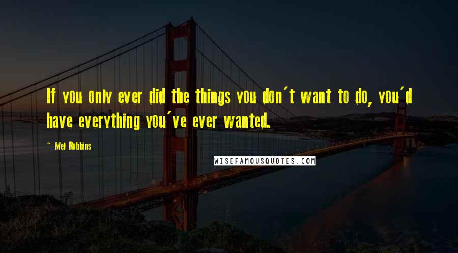 Mel Robbins Quotes: If you only ever did the things you don't want to do, you'd have everything you've ever wanted.