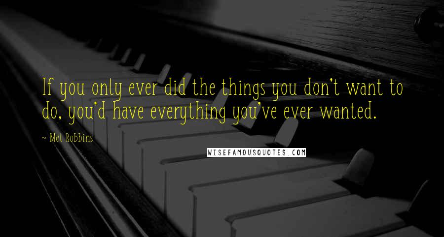 Mel Robbins Quotes: If you only ever did the things you don't want to do, you'd have everything you've ever wanted.