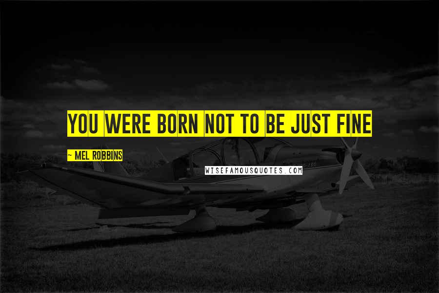 Mel Robbins Quotes: You were born not to be just fine