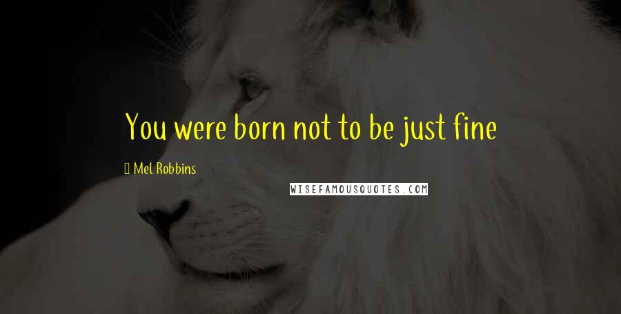 Mel Robbins Quotes: You were born not to be just fine
