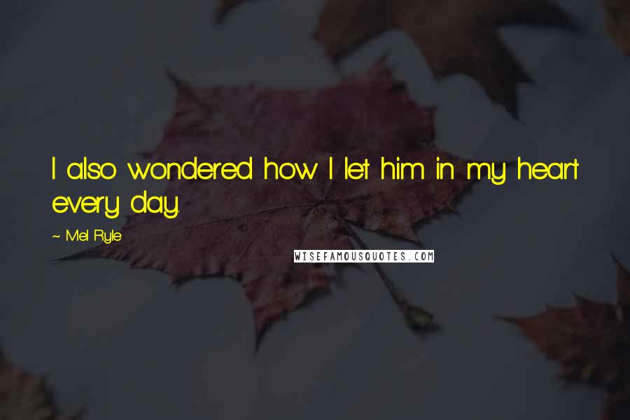 Mel Ryle Quotes: I also wondered how I let him in my heart every day.