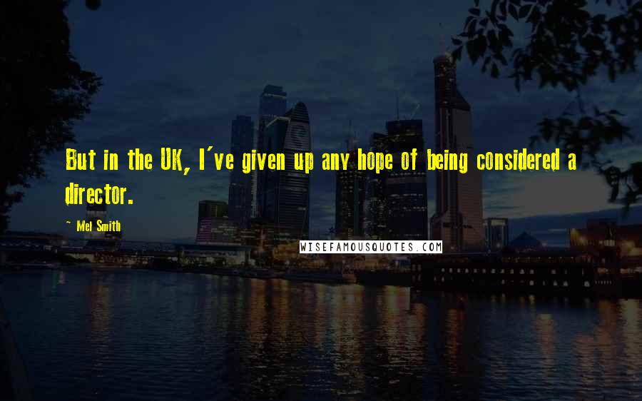 Mel Smith Quotes: But in the UK, I've given up any hope of being considered a director.