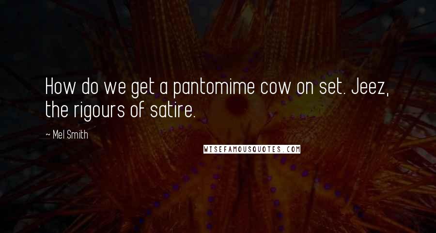 Mel Smith Quotes: How do we get a pantomime cow on set. Jeez, the rigours of satire.