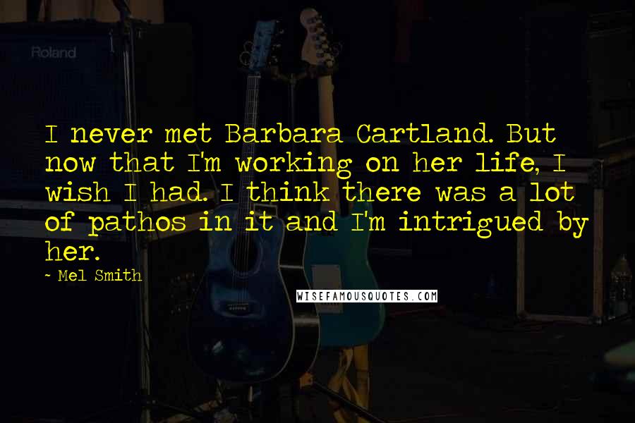 Mel Smith Quotes: I never met Barbara Cartland. But now that I'm working on her life, I wish I had. I think there was a lot of pathos in it and I'm intrigued by her.