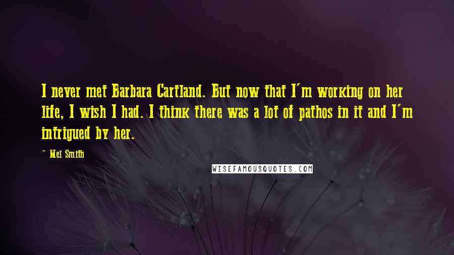 Mel Smith Quotes: I never met Barbara Cartland. But now that I'm working on her life, I wish I had. I think there was a lot of pathos in it and I'm intrigued by her.