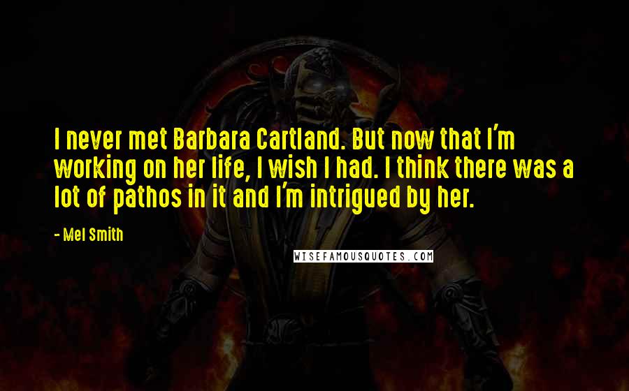 Mel Smith Quotes: I never met Barbara Cartland. But now that I'm working on her life, I wish I had. I think there was a lot of pathos in it and I'm intrigued by her.