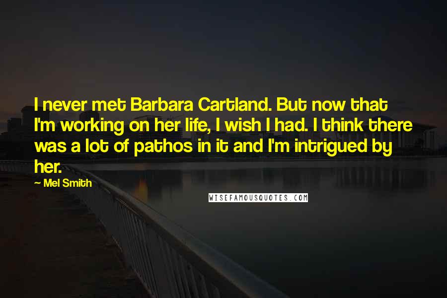 Mel Smith Quotes: I never met Barbara Cartland. But now that I'm working on her life, I wish I had. I think there was a lot of pathos in it and I'm intrigued by her.