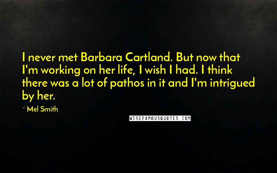 Mel Smith Quotes: I never met Barbara Cartland. But now that I'm working on her life, I wish I had. I think there was a lot of pathos in it and I'm intrigued by her.