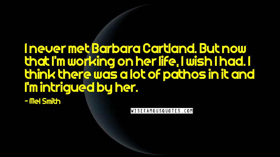 Mel Smith Quotes: I never met Barbara Cartland. But now that I'm working on her life, I wish I had. I think there was a lot of pathos in it and I'm intrigued by her.