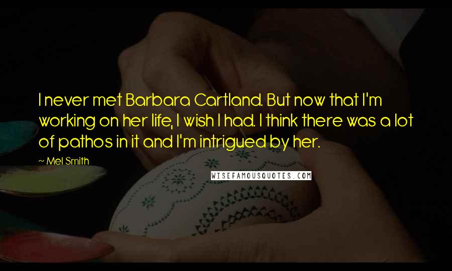 Mel Smith Quotes: I never met Barbara Cartland. But now that I'm working on her life, I wish I had. I think there was a lot of pathos in it and I'm intrigued by her.