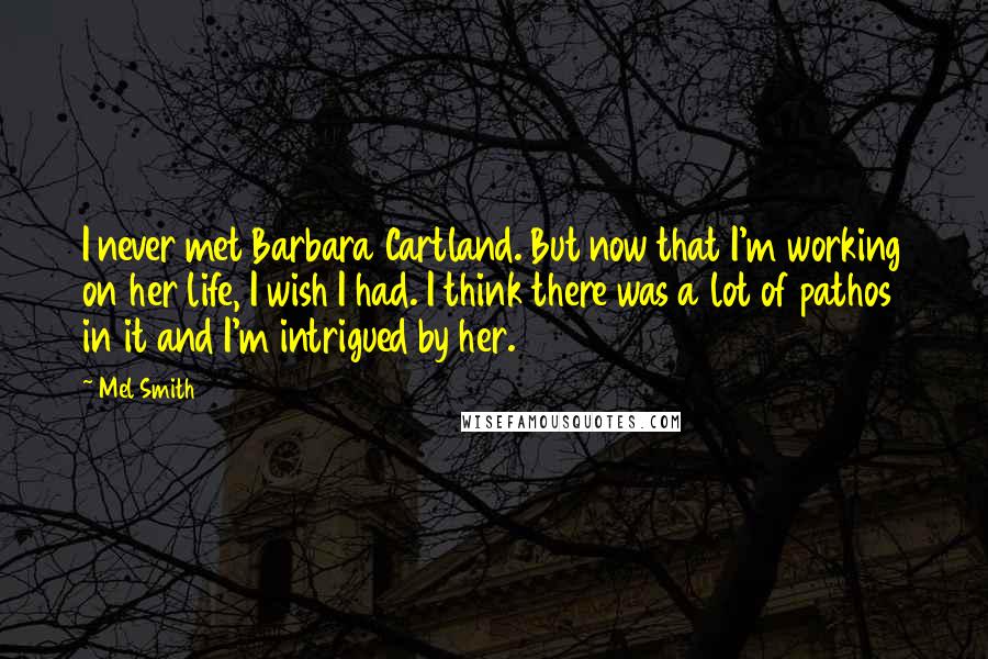 Mel Smith Quotes: I never met Barbara Cartland. But now that I'm working on her life, I wish I had. I think there was a lot of pathos in it and I'm intrigued by her.