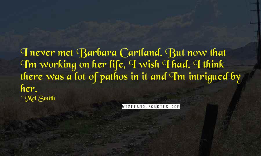 Mel Smith Quotes: I never met Barbara Cartland. But now that I'm working on her life, I wish I had. I think there was a lot of pathos in it and I'm intrigued by her.