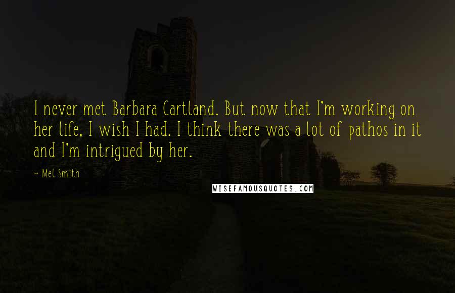Mel Smith Quotes: I never met Barbara Cartland. But now that I'm working on her life, I wish I had. I think there was a lot of pathos in it and I'm intrigued by her.