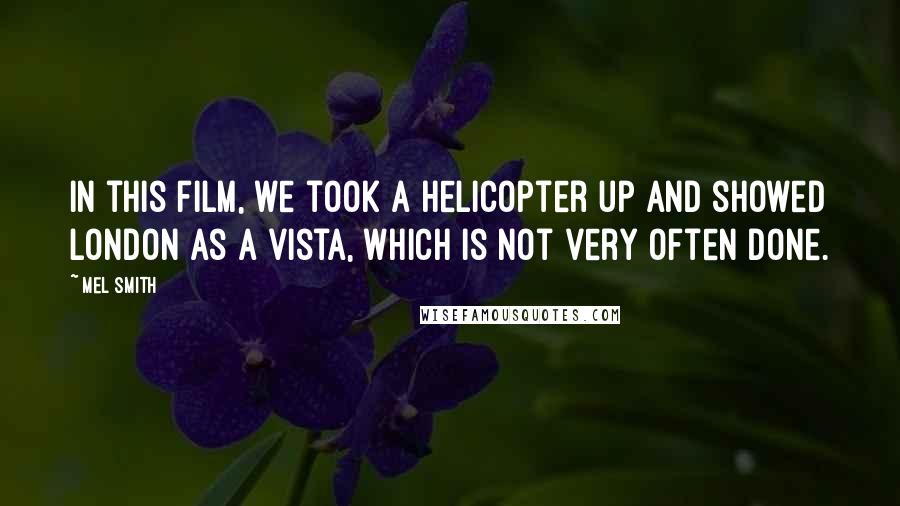 Mel Smith Quotes: In this film, we took a helicopter up and showed London as a vista, which is not very often done.