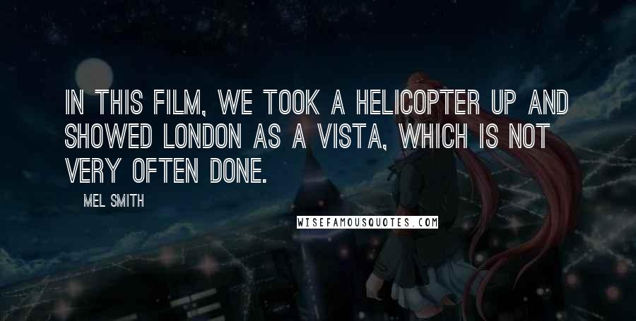 Mel Smith Quotes: In this film, we took a helicopter up and showed London as a vista, which is not very often done.