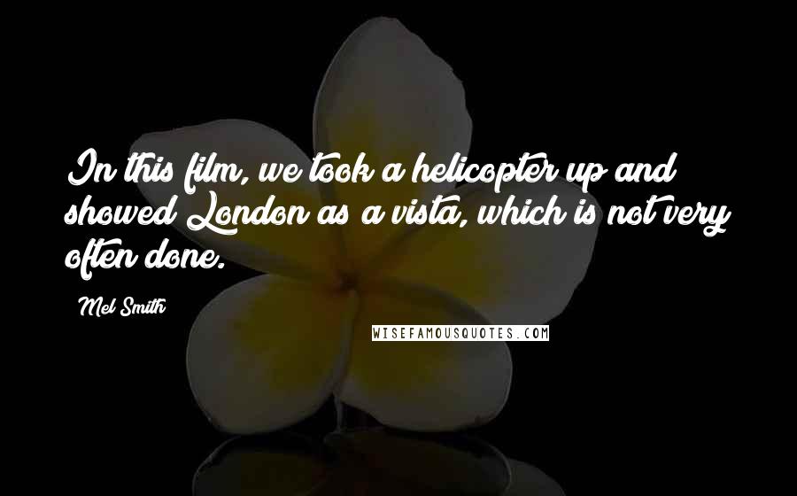 Mel Smith Quotes: In this film, we took a helicopter up and showed London as a vista, which is not very often done.