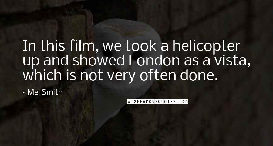 Mel Smith Quotes: In this film, we took a helicopter up and showed London as a vista, which is not very often done.