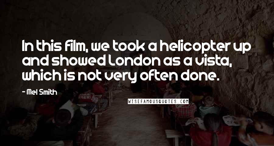Mel Smith Quotes: In this film, we took a helicopter up and showed London as a vista, which is not very often done.