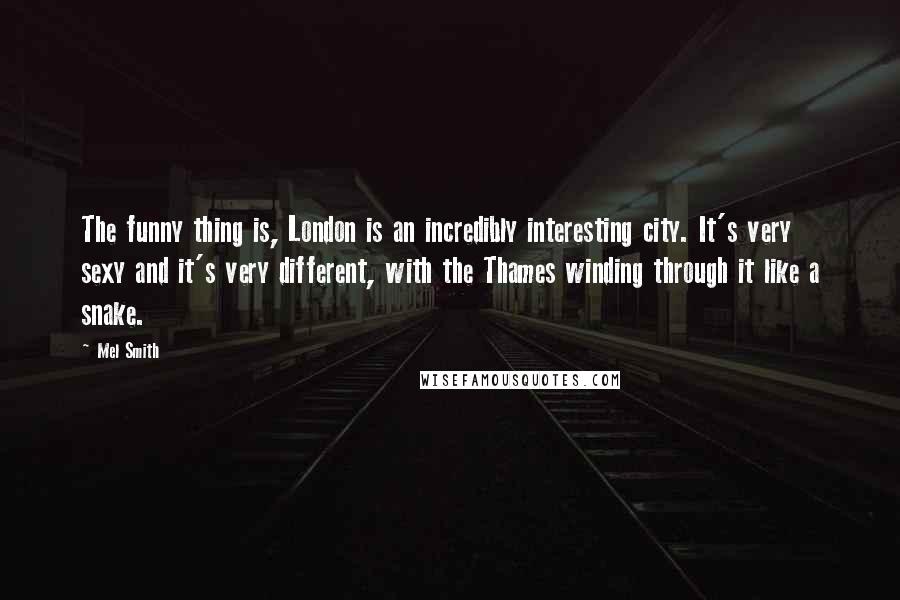 Mel Smith Quotes: The funny thing is, London is an incredibly interesting city. It's very sexy and it's very different, with the Thames winding through it like a snake.