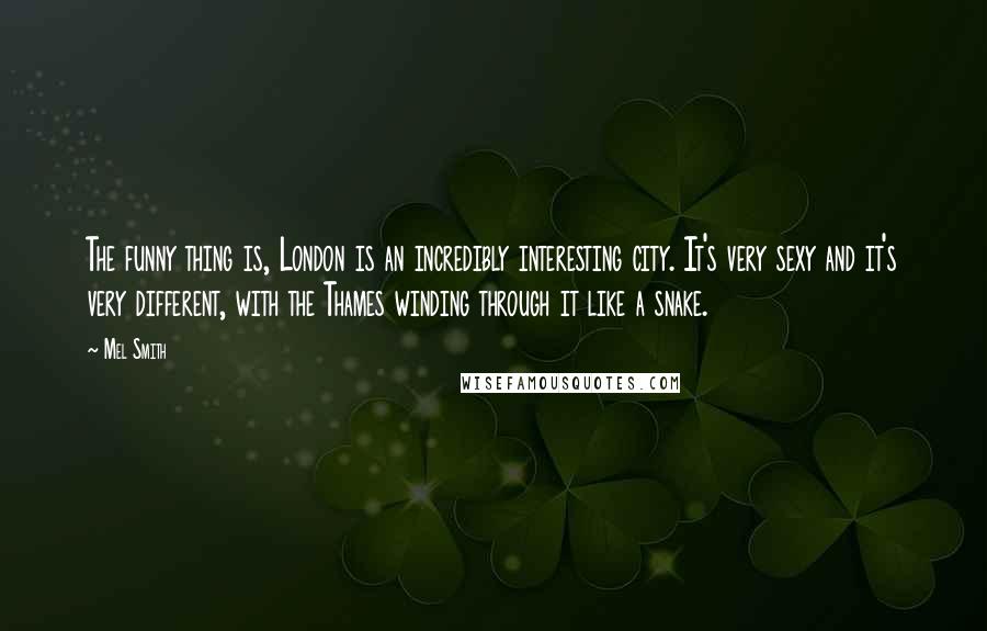 Mel Smith Quotes: The funny thing is, London is an incredibly interesting city. It's very sexy and it's very different, with the Thames winding through it like a snake.