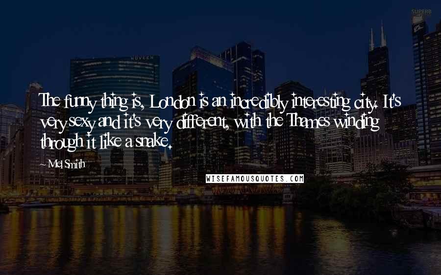 Mel Smith Quotes: The funny thing is, London is an incredibly interesting city. It's very sexy and it's very different, with the Thames winding through it like a snake.