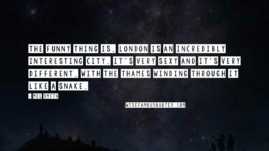 Mel Smith Quotes: The funny thing is, London is an incredibly interesting city. It's very sexy and it's very different, with the Thames winding through it like a snake.