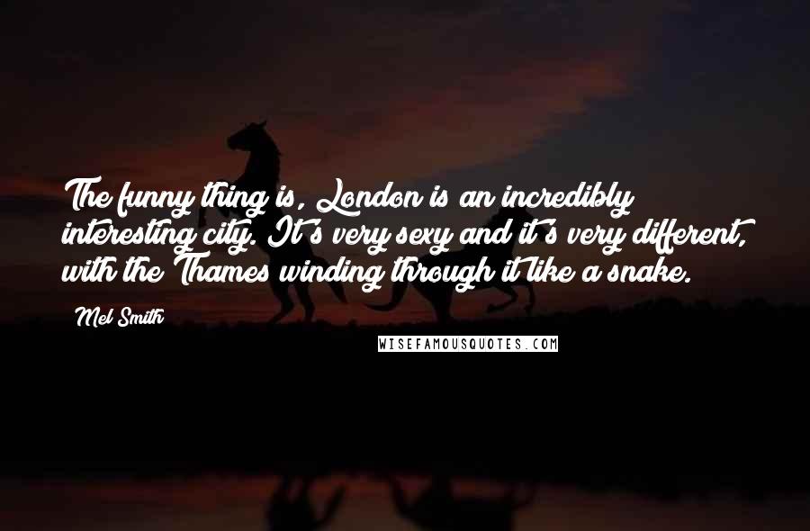 Mel Smith Quotes: The funny thing is, London is an incredibly interesting city. It's very sexy and it's very different, with the Thames winding through it like a snake.