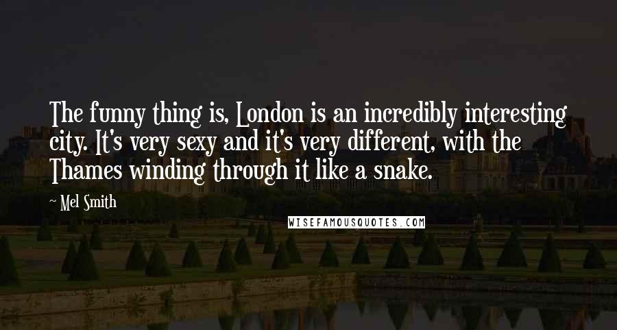 Mel Smith Quotes: The funny thing is, London is an incredibly interesting city. It's very sexy and it's very different, with the Thames winding through it like a snake.