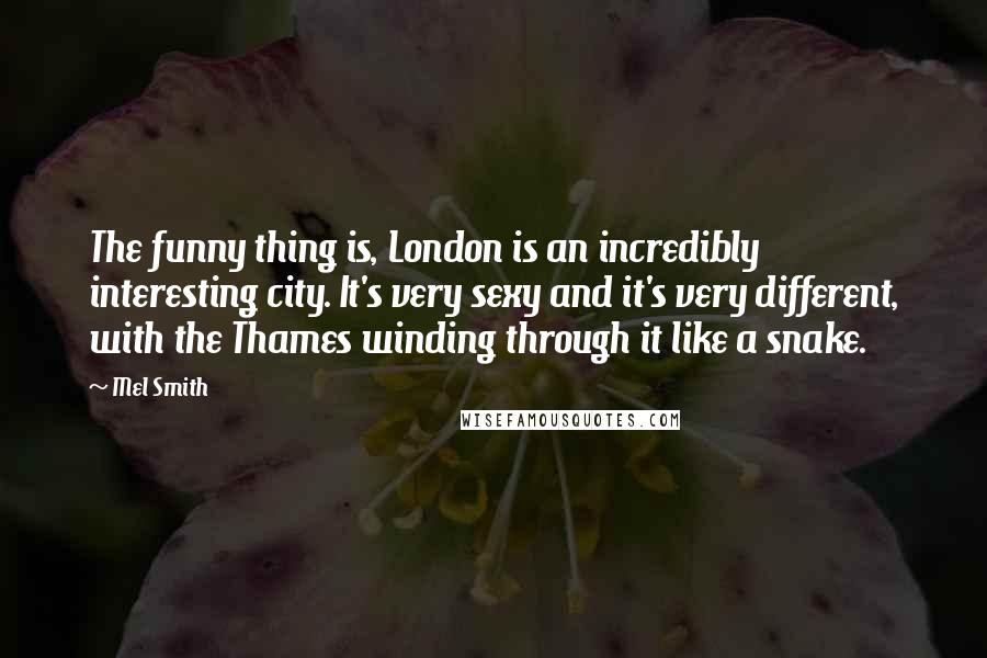 Mel Smith Quotes: The funny thing is, London is an incredibly interesting city. It's very sexy and it's very different, with the Thames winding through it like a snake.