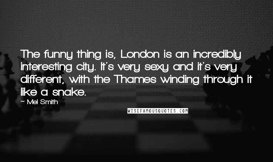 Mel Smith Quotes: The funny thing is, London is an incredibly interesting city. It's very sexy and it's very different, with the Thames winding through it like a snake.