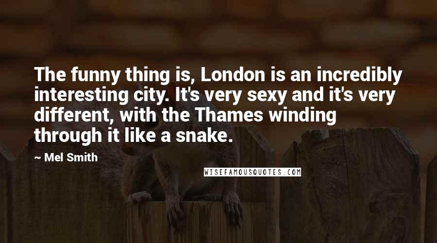 Mel Smith Quotes: The funny thing is, London is an incredibly interesting city. It's very sexy and it's very different, with the Thames winding through it like a snake.