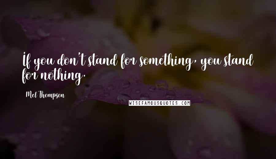 Mel Thompson Quotes: If you don't stand for something, you stand for nothing.