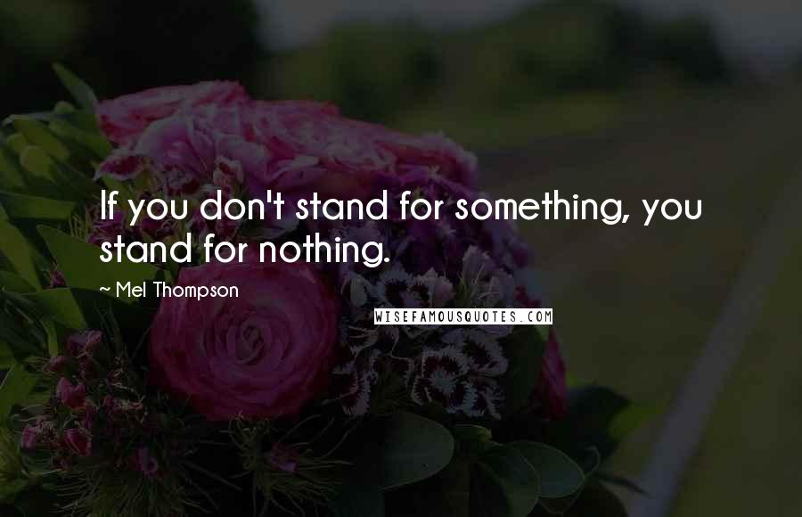 Mel Thompson Quotes: If you don't stand for something, you stand for nothing.