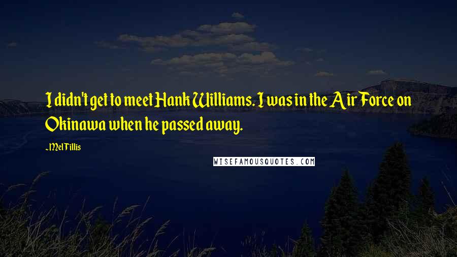 Mel Tillis Quotes: I didn't get to meet Hank Williams. I was in the Air Force on Okinawa when he passed away.