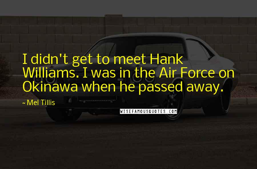 Mel Tillis Quotes: I didn't get to meet Hank Williams. I was in the Air Force on Okinawa when he passed away.