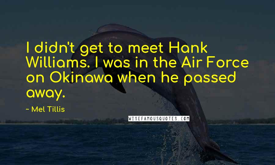 Mel Tillis Quotes: I didn't get to meet Hank Williams. I was in the Air Force on Okinawa when he passed away.